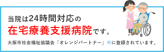 当院は24時間対応の「在宅療養支援病院」です。大阪市社会福祉協議会「オレンジパートナー」※に登録されています。